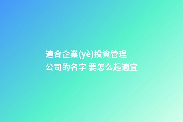 適合企業(yè)投資管理公司的名字 要怎么起適宜-第1張-公司起名-玄機派